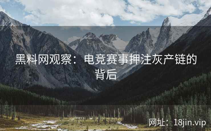 黑料网观察：电竞赛事押注灰产链的背后