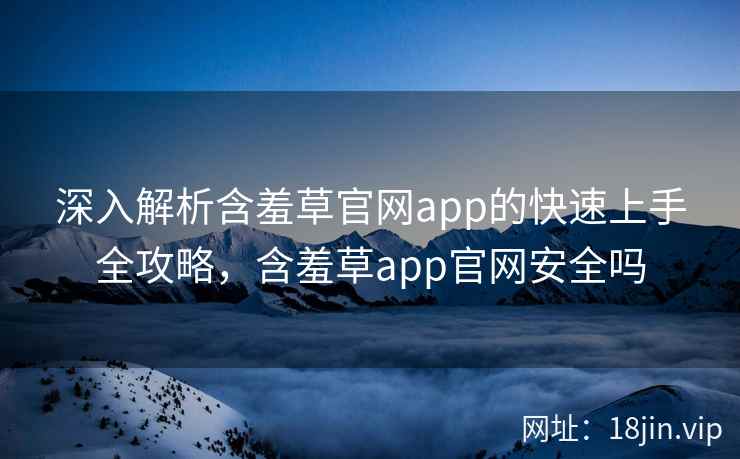 深入解析含羞草官网app的快速上手全攻略，含羞草app官网安全吗