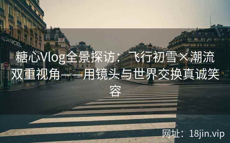 糖心Vlog全景探访：飞行初雪×潮流双重视角——用镜头与世界交换真诚笑容