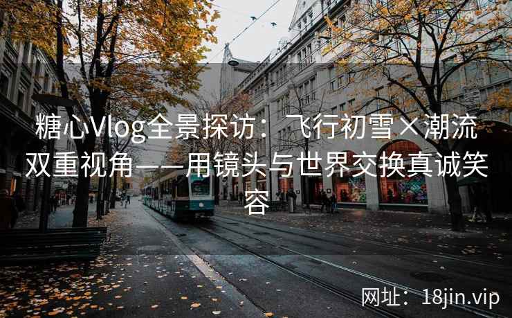 糖心Vlog全景探访：飞行初雪×潮流双重视角——用镜头与世界交换真诚笑容