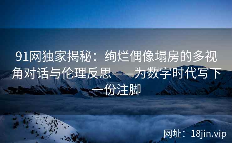 91网独家揭秘：绚烂偶像塌房的多视角对话与伦理反思——为数字时代写下一份注脚