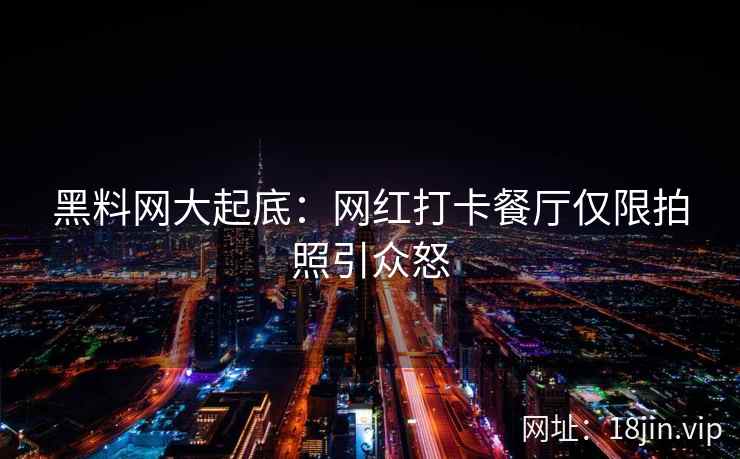 黑料网大起底：网红打卡餐厅仅限拍照引众怒