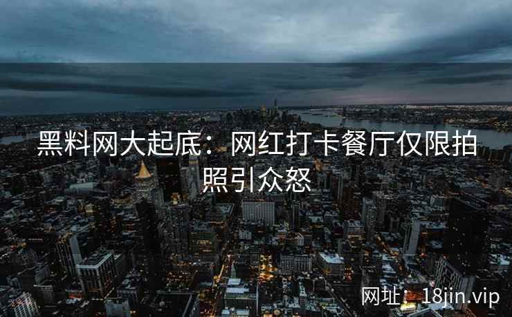 黑料网大起底：网红打卡餐厅仅限拍照引众怒