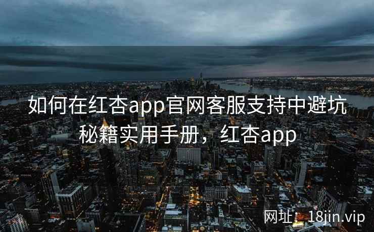 如何在红杏app官网客服支持中避坑秘籍实用手册，红杏app