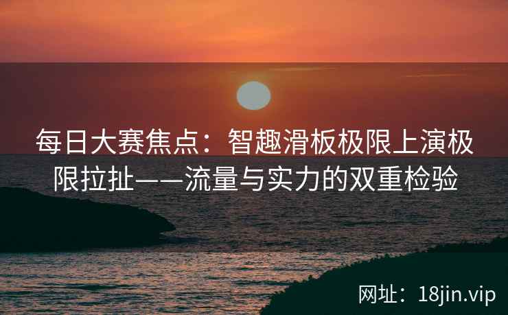 每日大赛焦点：智趣滑板极限上演极限拉扯——流量与实力的双重检验