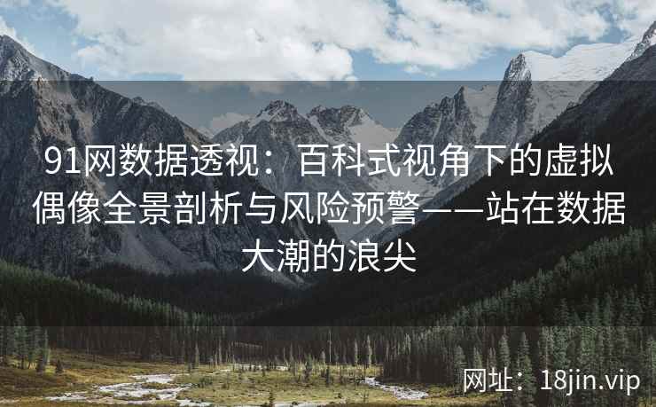 91网数据透视：百科式视角下的虚拟偶像全景剖析与风险预警——站在数据大潮的浪尖