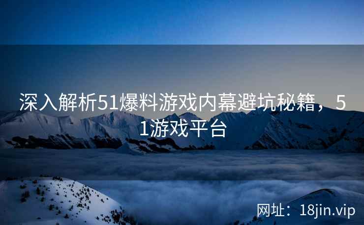深入解析51爆料游戏内幕避坑秘籍，51游戏平台