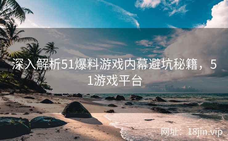 深入解析51爆料游戏内幕避坑秘籍，51游戏平台