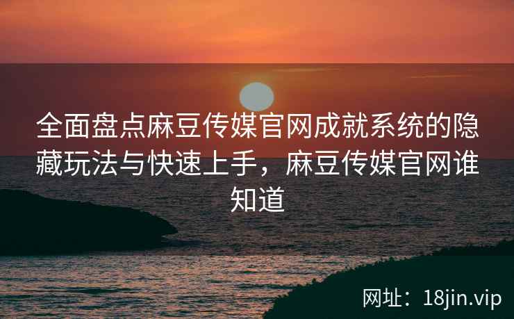 全面盘点麻豆传媒官网成就系统的隐藏玩法与快速上手，麻豆传媒官网谁知道