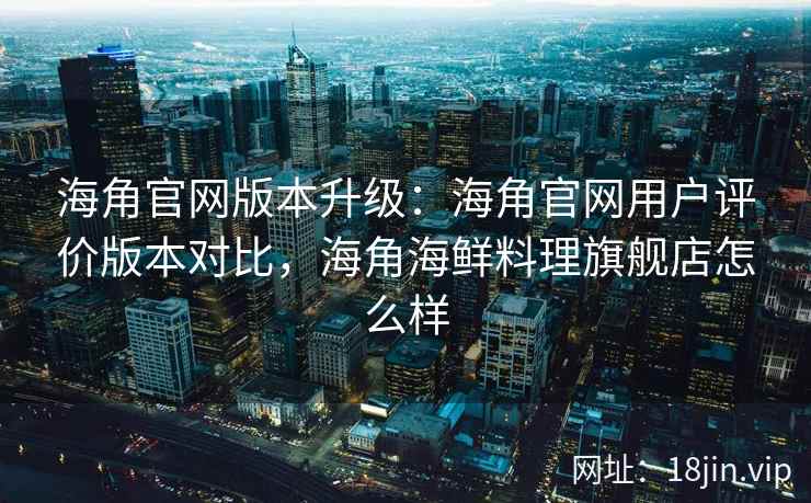 海角官网版本升级：海角官网用户评价版本对比，海角海鲜料理旗舰店怎么样