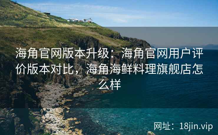 海角官网版本升级：海角官网用户评价版本对比，海角海鲜料理旗舰店怎么样  第2张