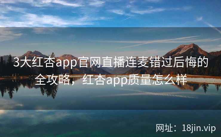 3大红杏app官网直播连麦错过后悔的全攻略，红杏app质量怎么样
