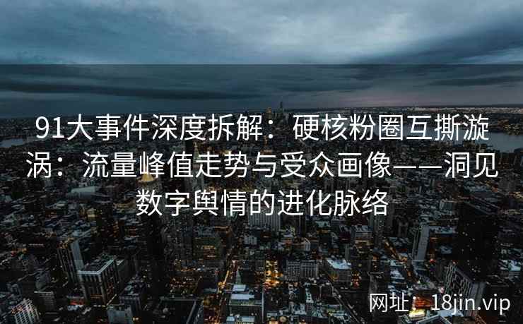 91大事件深度拆解：硬核粉圈互撕漩涡：流量峰值走势与受众画像——洞见数字舆情的进化脉络