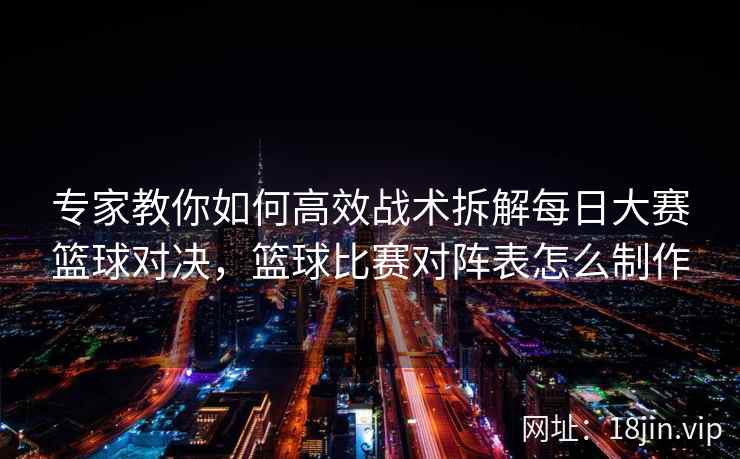 专家教你如何高效战术拆解每日大赛篮球对决，篮球比赛对阵表怎么制作