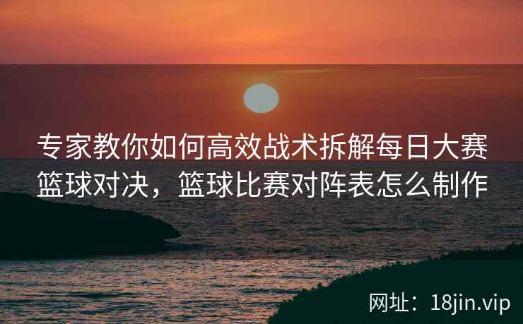 专家教你如何高效战术拆解每日大赛篮球对决，篮球比赛对阵表怎么制作  第2张