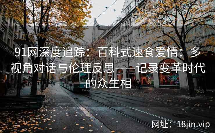 91网深度追踪：百科式速食爱情：多视角对话与伦理反思——记录变革时代的众生相  第1张