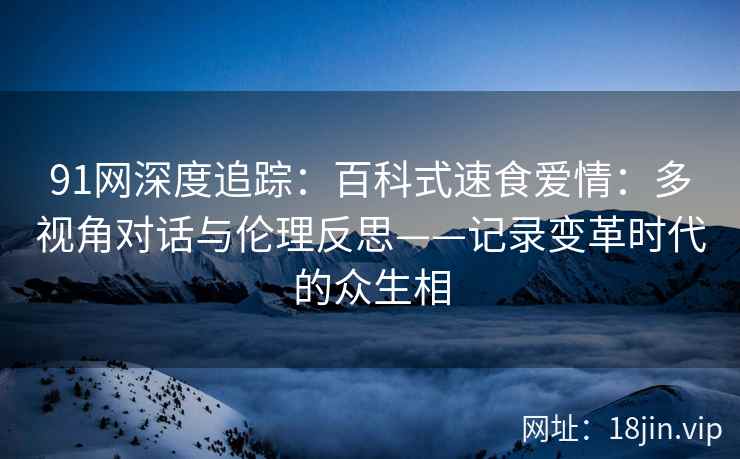 91网深度追踪：百科式速食爱情：多视角对话与伦理反思——记录变革时代的众生相  第2张