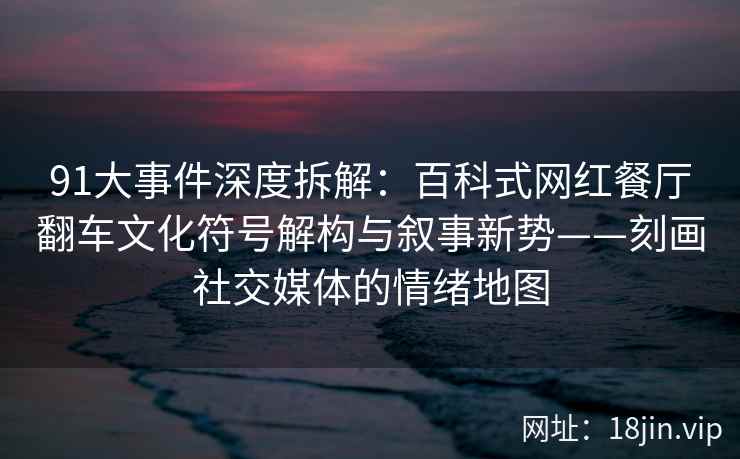 91大事件深度拆解：百科式网红餐厅翻车文化符号解构与叙事新势——刻画社交媒体的情绪地图