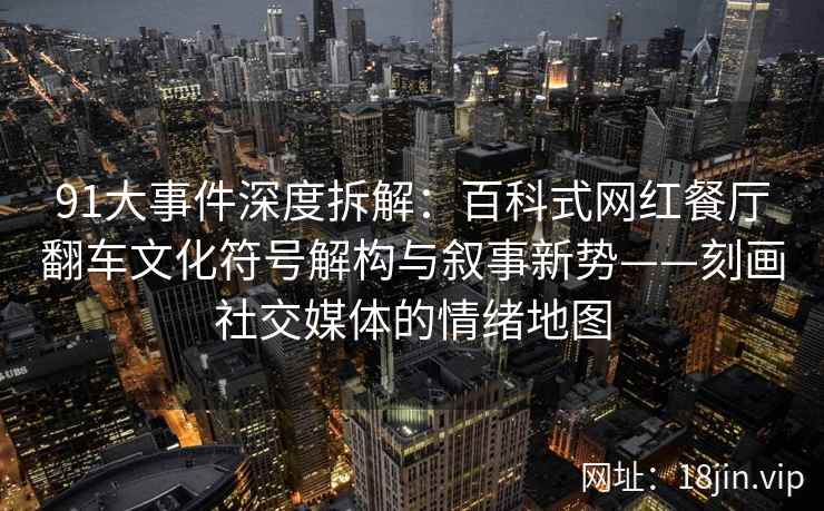 91大事件深度拆解：百科式网红餐厅翻车文化符号解构与叙事新势——刻画社交媒体的情绪地图  第2张