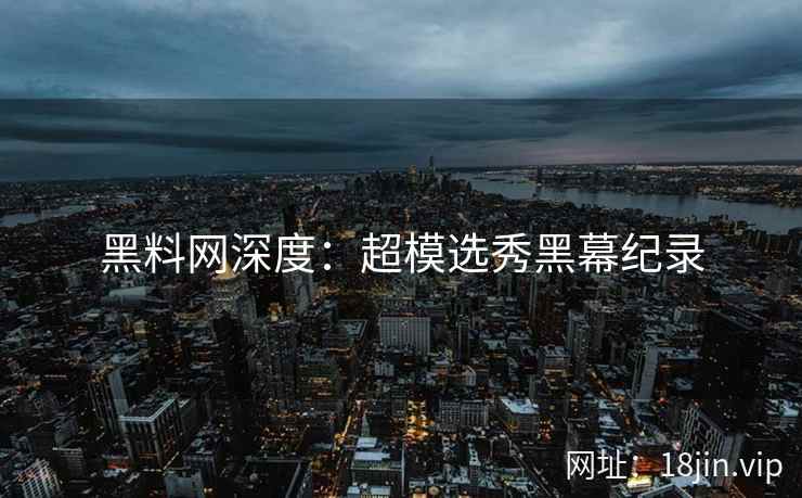 黑料网深度：超模选秀黑幕纪录  第2张