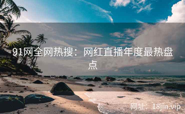 91网全网热搜：网红直播年度最热盘点  第1张