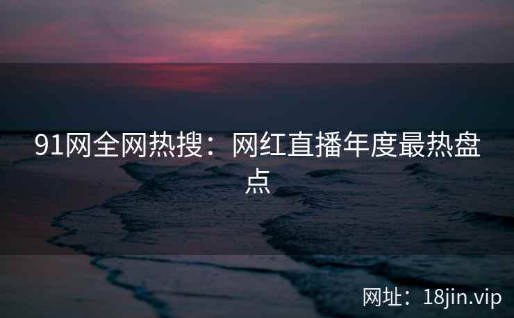 91网全网热搜：网红直播年度最热盘点  第2张