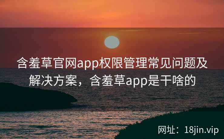 含羞草官网app权限管理常见问题及解决方案，含羞草app是干啥的  第2张