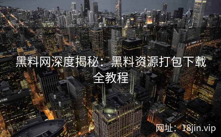 黑料网深度揭秘：黑料资源打包下载全教程  第2张