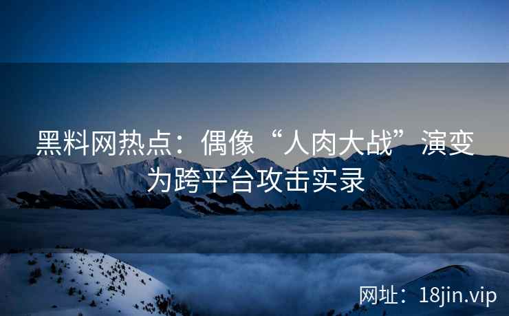 黑料网热点：偶像“人肉大战”演变为跨平台攻击实录