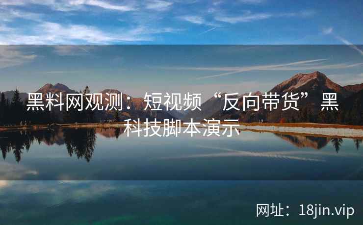 黑料网观测：短视频“反向带货”黑科技脚本演示  第2张