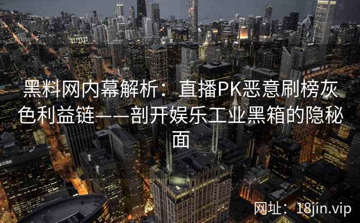 黑料网内幕解析：直播PK恶意刷榜灰色利益链——剖开娱乐工业黑箱的隐秘面  第2张