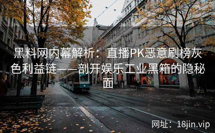 黑料网内幕解析：直播PK恶意刷榜灰色利益链——剖开娱乐工业黑箱的隐秘面