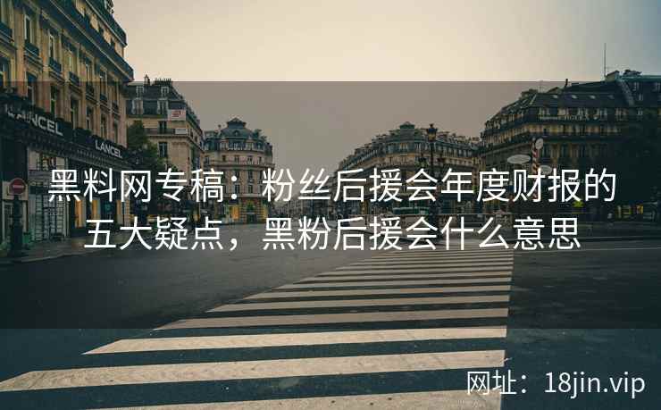 黑料网专稿：粉丝后援会年度财报的五大疑点，黑粉后援会什么意思