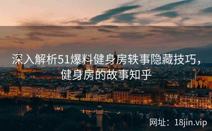 深入解析51爆料健身房轶事隐藏技巧，健身房的故事知乎