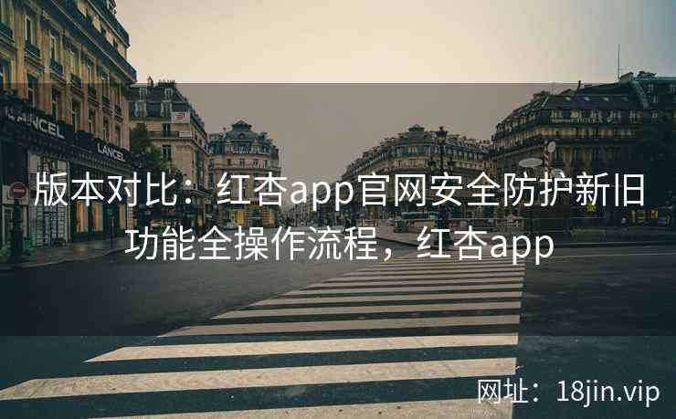 版本对比：红杏app官网安全防护新旧功能全操作流程，红杏app  第2张