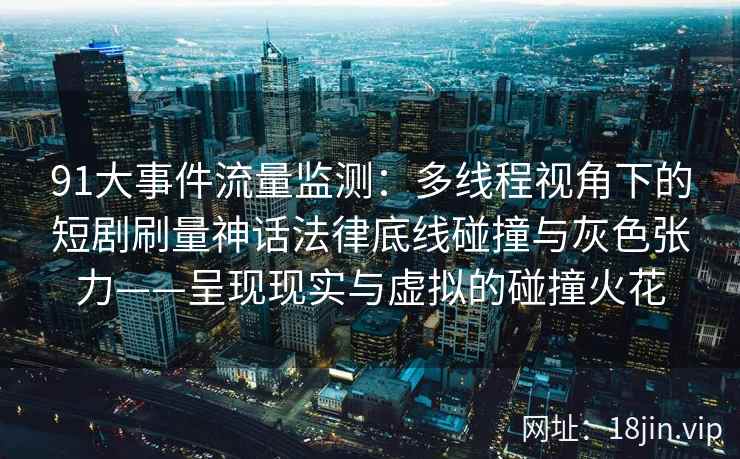 91大事件流量监测：多线程视角下的短剧刷量神话法律底线碰撞与灰色张力——呈现现实与虚拟的碰撞火花