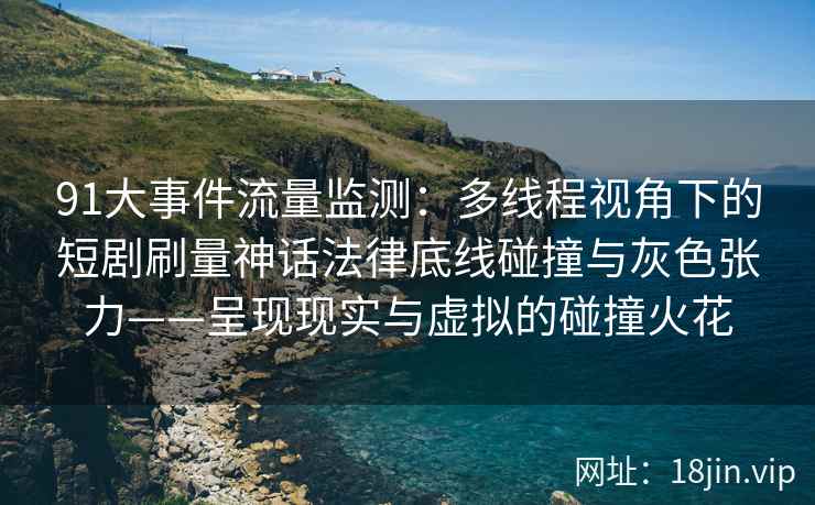 91大事件流量监测：多线程视角下的短剧刷量神话法律底线碰撞与灰色张力——呈现现实与虚拟的碰撞火花  第2张
