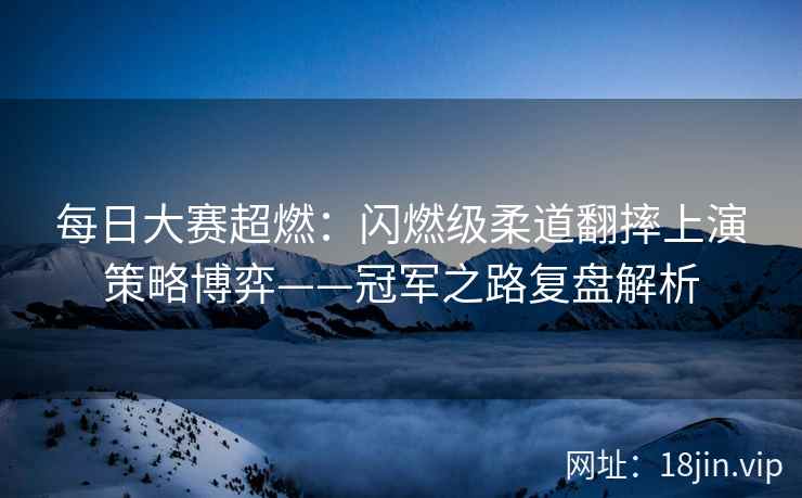 每日大赛超燃：闪燃级柔道翻摔上演策略博弈——冠军之路复盘解析  第2张