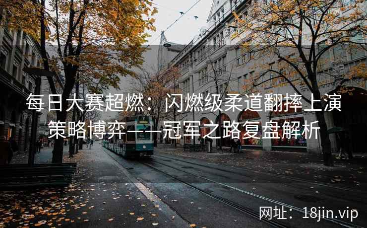每日大赛超燃：闪燃级柔道翻摔上演策略博弈——冠军之路复盘解析
