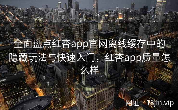 全面盘点红杏app官网离线缓存中的隐藏玩法与快速入门，红杏app质量怎么样