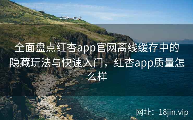 全面盘点红杏app官网离线缓存中的隐藏玩法与快速入门，红杏app质量怎么样  第2张