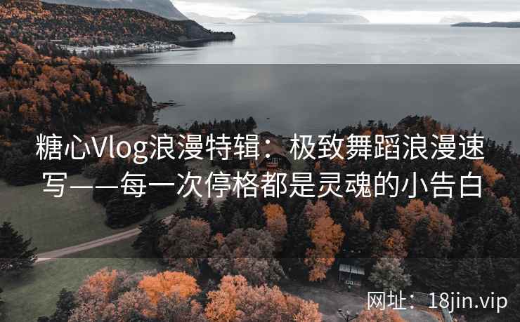 糖心Vlog浪漫特辑：极致舞蹈浪漫速写——每一次停格都是灵魂的小告白
