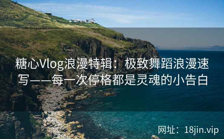 糖心Vlog浪漫特辑：极致舞蹈浪漫速写——每一次停格都是灵魂的小告白  第2张