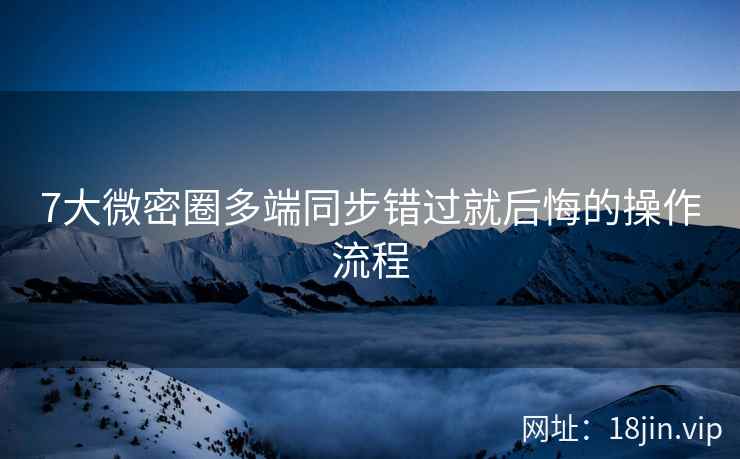 7大微密圈多端同步错过就后悔的操作流程