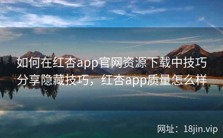 如何在红杏app官网资源下载中技巧分享隐藏技巧，红杏app质量怎么样