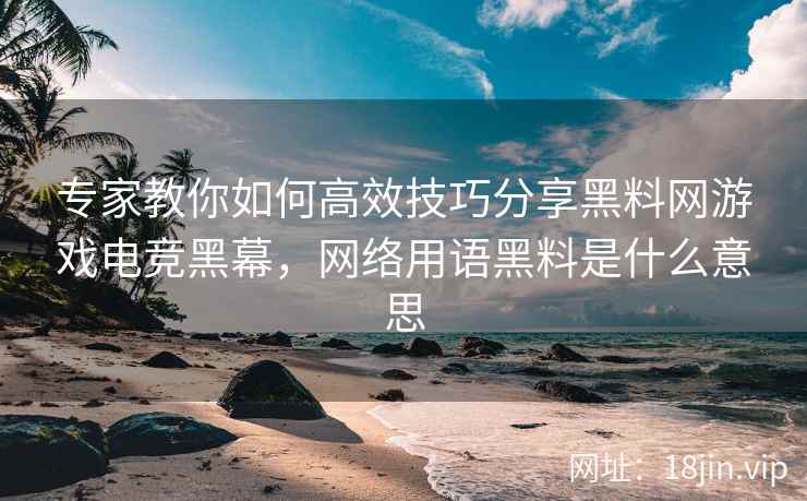 专家教你如何高效技巧分享黑料网游戏电竞黑幕，网络用语黑料是什么意思  第2张