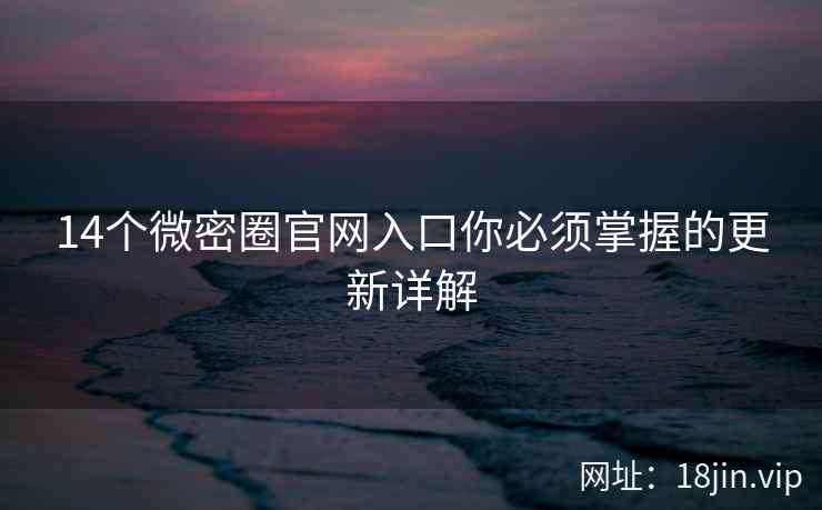 14个微密圈官网入口你必须掌握的更新详解