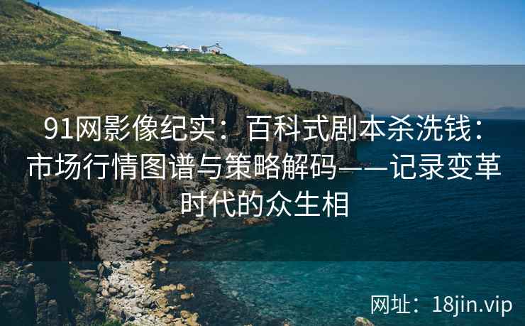 91网影像纪实：百科式剧本杀洗钱：市场行情图谱与策略解码——记录变革时代的众生相