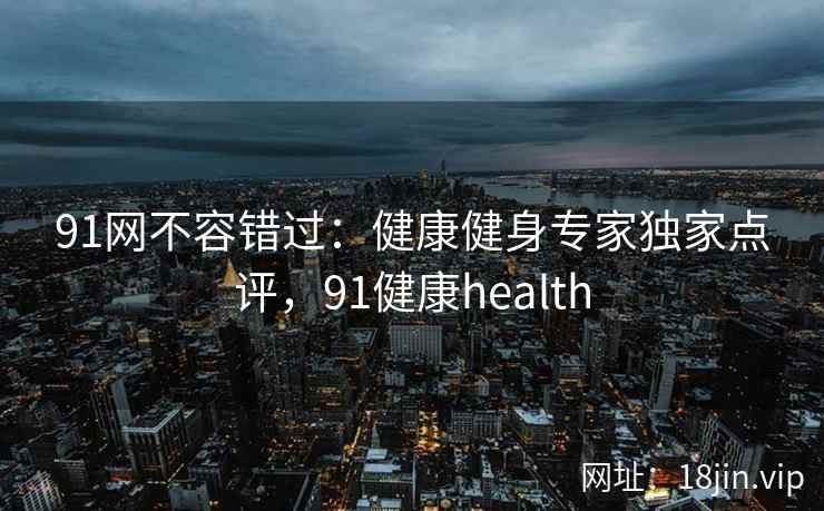 91网不容错过：健康健身专家独家点评，91健康health  第2张