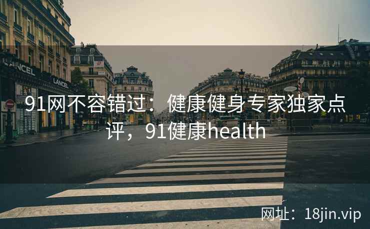 91网不容错过：健康健身专家独家点评，91健康health  第1张